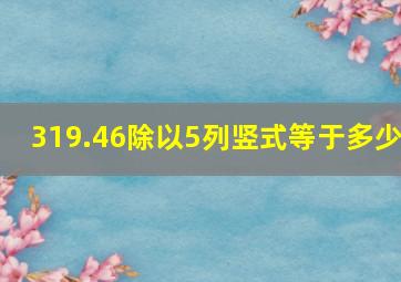 319.46除以5列竖式等于多少