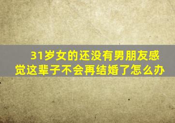 31岁女的还没有男朋友感觉这辈子不会再结婚了怎么办