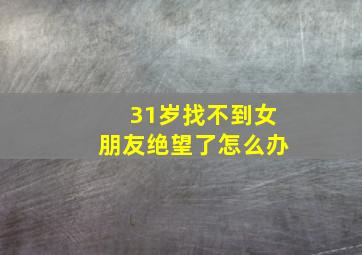 31岁找不到女朋友绝望了怎么办