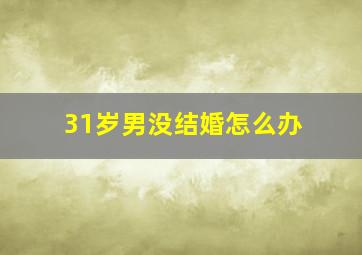 31岁男没结婚怎么办