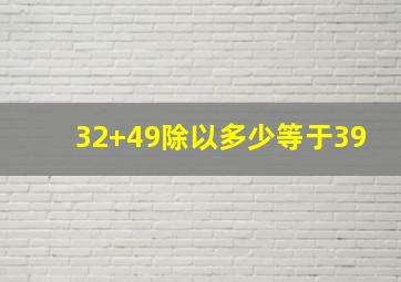 32+49除以多少等于39