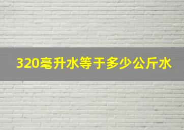 320毫升水等于多少公斤水