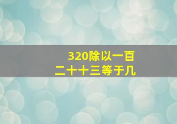 320除以一百二十十三等于几