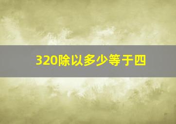 320除以多少等于四