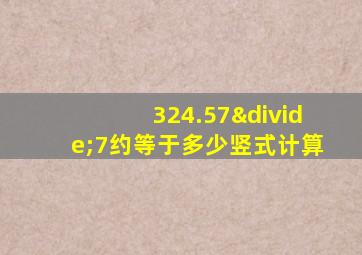 324.57÷7约等于多少竖式计算