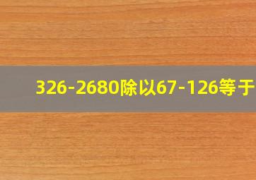 326-2680除以67-126等于几