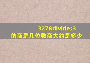 327÷3的商是几位数商大约是多少