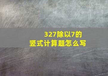 327除以7的竖式计算题怎么写