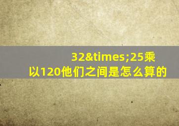 32×25乘以120他们之间是怎么算的