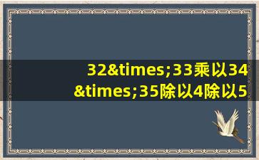 32×33乘以34×35除以4除以5除以6除以7除以8等于几