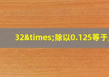 32×除以0.125等于几