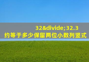 32÷32.3约等于多少保留两位小数列竖式