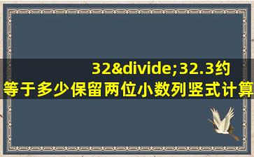 32÷32.3约等于多少保留两位小数列竖式计算