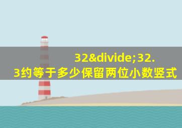 32÷32.3约等于多少保留两位小数竖式