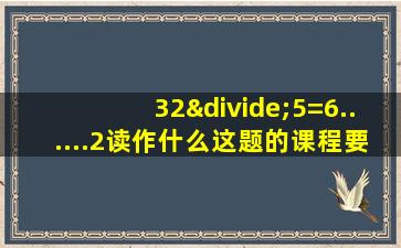 32÷5=6......2读作什么这题的课程要求