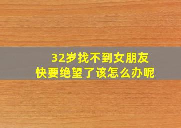 32岁找不到女朋友快要绝望了该怎么办呢