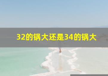 32的锅大还是34的锅大