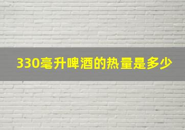 330毫升啤酒的热量是多少