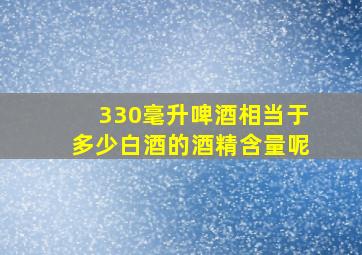 330毫升啤酒相当于多少白酒的酒精含量呢