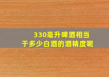 330毫升啤酒相当于多少白酒的酒精度呢