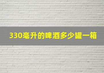 330毫升的啤酒多少罐一箱