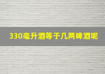 330毫升酒等于几两啤酒呢