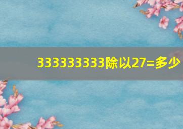 333333333除以27=多少