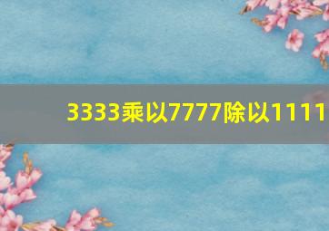 3333乘以7777除以1111