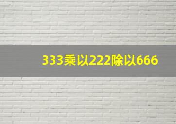 333乘以222除以666