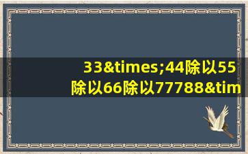 33×44除以55除以66除以77788×55乘6