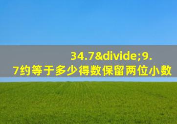 34.7÷9.7约等于多少得数保留两位小数