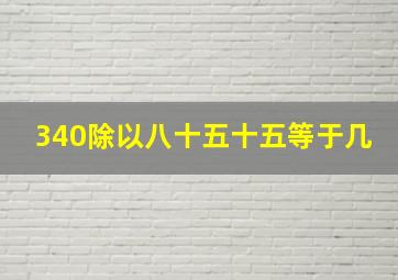 340除以八十五十五等于几