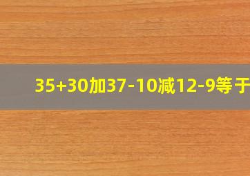 35+30加37-10减12-9等于几