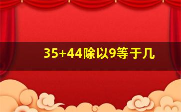 35+44除以9等于几