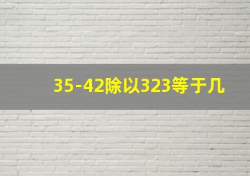 35-42除以323等于几