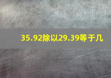 35.92除以29.39等于几