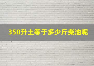 350升土等于多少斤柴油呢