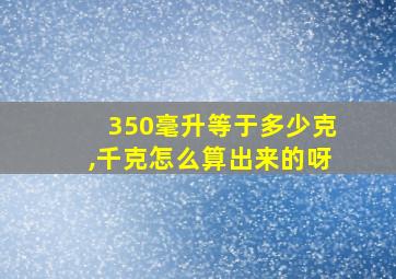 350毫升等于多少克,千克怎么算出来的呀