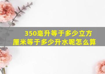 350毫升等于多少立方厘米等于多少升水呢怎么算