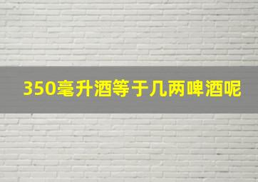 350毫升酒等于几两啤酒呢