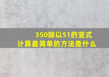 350除以51的竖式计算最简单的方法是什么