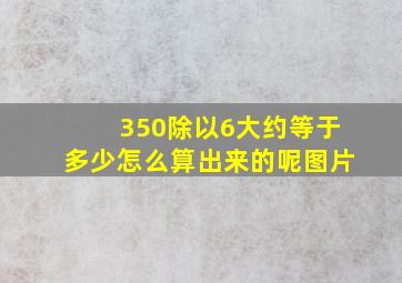 350除以6大约等于多少怎么算出来的呢图片