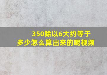 350除以6大约等于多少怎么算出来的呢视频