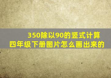 350除以90的竖式计算四年级下册图片怎么画出来的