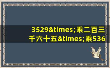 3529×乘二百三千六十五×乘5369除除6329等于几