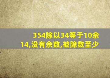 354除以34等于10余14,没有余数,被除数至少