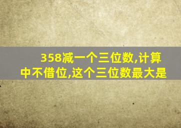 358减一个三位数,计算中不借位,这个三位数最大是