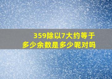 359除以7大约等于多少余数是多少呢对吗