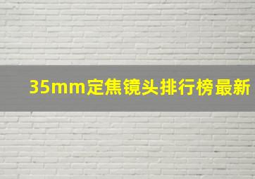 35mm定焦镜头排行榜最新