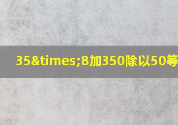 35×8加350除以50等于几